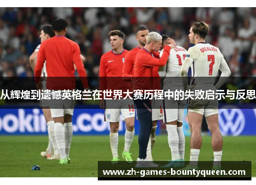 从辉煌到遗憾英格兰在世界大赛历程中的失败启示与反思 从辉煌到遗憾英格兰在世界大赛历程中的失败启示与反思