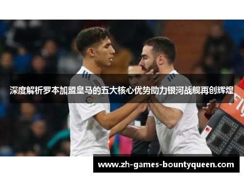 深度解析罗本加盟皇马的五大核心优势助力银河战舰再创辉煌