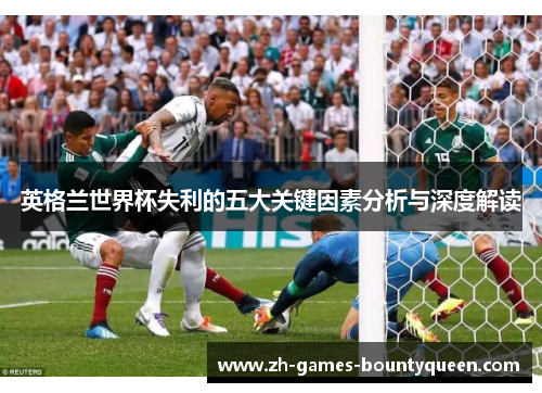 英格兰世界杯失利的五大关键因素分析与深度解读
