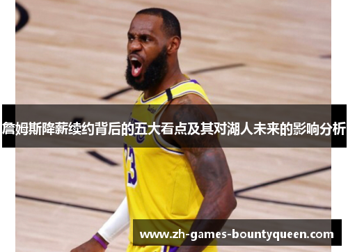 詹姆斯降薪续约背后的五大看点及其对湖人未来的影响分析