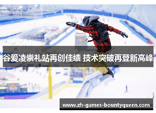 谷爱凌崇礼站再创佳绩 技术突破再登新高峰 谷爱凌崇礼站再创佳绩 技术突破再登新高峰
