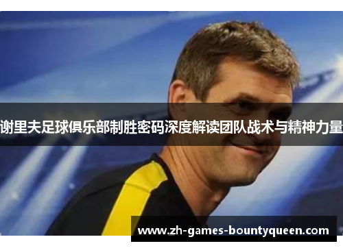 谢里夫足球俱乐部制胜密码深度解读团队战术与精神力量