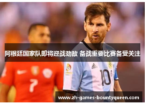阿根廷国家队即将迎战劲敌 备战重要比赛备受关注