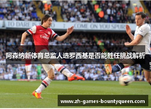 阿森纳新体育总监人选罗西基是否能胜任挑战解析