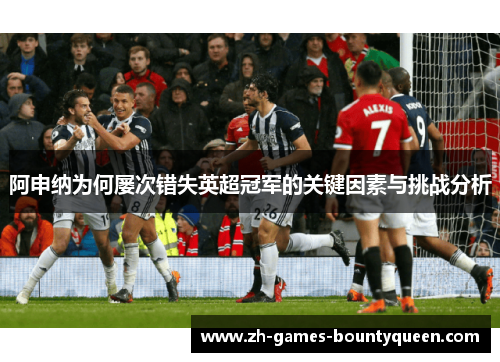 阿申纳为何屡次错失英超冠军的关键因素与挑战分析