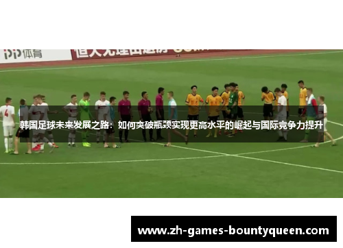 韩国足球未来发展之路:如何突破瓶颈实现更高水平的崛起与国际竞争力提升 韩国足球未来发展之路:如何突破瓶颈实现更高水平的崛起与国际竞争力提升