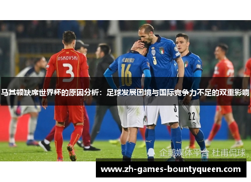 马其顿缺席世界杯的原因分析:足球发展困境与国际竞争力不足的双重影响 马其顿缺席世界杯的原因分析:足球发展困境与国际竞争力不足的双重影响