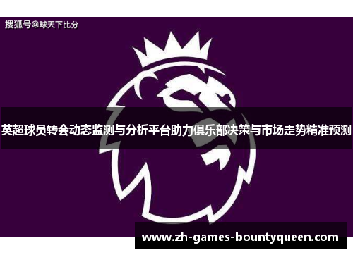 英超球员转会动态监测与分析平台助力俱乐部决策与市场走势精准预测 英超球员转会动态监测与分析平台助力俱乐部决策与市场走势精准预测