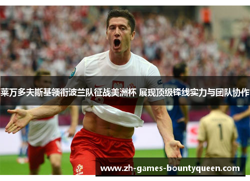 莱万多夫斯基领衔波兰队征战美洲杯 展现顶级锋线实力与团队协作