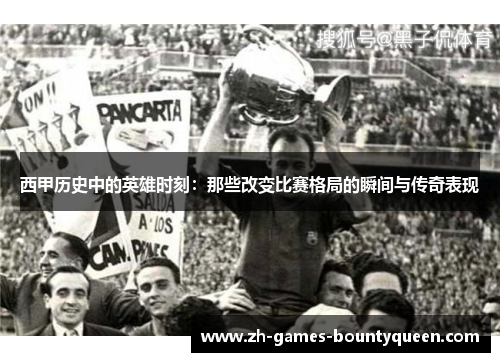 西甲历史中的英雄时刻：那些改变比赛格局的瞬间与传奇表现