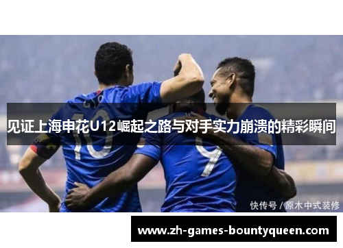 见证上海申花U12崛起之路与对手实力崩溃的精彩瞬间 见证上海申花U12崛起之路与对手实力崩溃的精彩瞬间