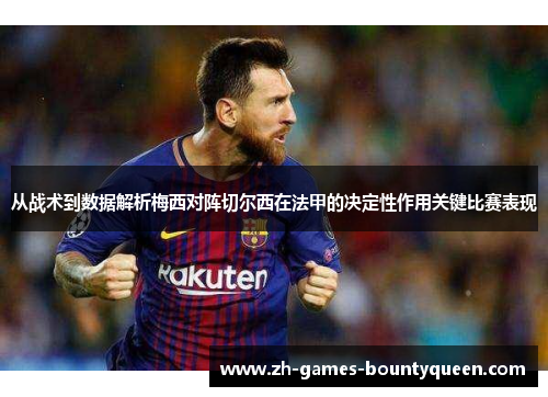 从战术到数据解析梅西对阵切尔西在法甲的决定性作用关键比赛表现 从战术到数据解析梅西对阵切尔西在法甲的决定性作用关键比赛表现