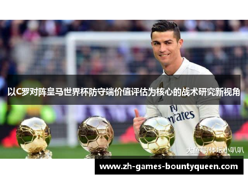 以C罗对阵皇马世界杯防守端价值评估为核心的战术研究新视角 以C罗对阵皇马世界杯防守端价值评估为核心的战术研究新视角