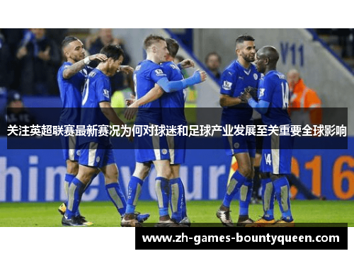 关注英超联赛最新赛况为何对球迷和足球产业发展至关重要全球影响 关注英超联赛最新赛况为何对球迷和足球产业发展至关重要全球影响