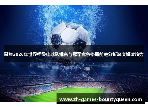 聚焦2026年世界杯最佳球队排名与冠军竞争格局前瞻分析深度解读趋势