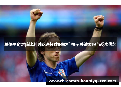 莫德里奇对阵比利时欧联杯数据解析 揭示关键表现与战术优势