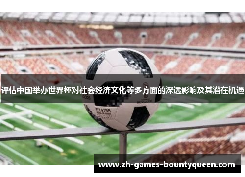 评估中国举办世界杯对社会经济文化等多方面的深远影响及其潜在机遇