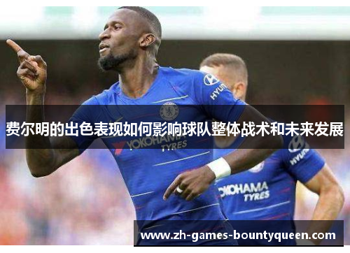 费尔明的出色表现如何影响球队整体战术和未来发展 费尔明的出色表现如何影响球队整体战术和未来发展