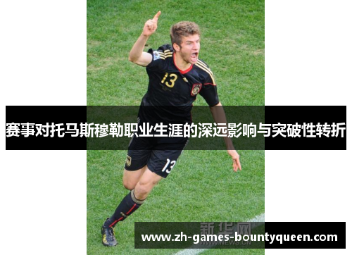 赛事对托马斯穆勒职业生涯的深远影响与突破性转折
