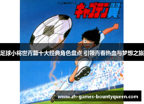 足球小将世青篇十大经典角色盘点 引领青春热血与梦想之旅 足球小将世青篇十大经典角色盘点 引领青春热血与梦想之旅