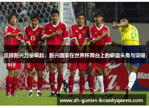 足球新兴力量崛起：新兴国家在世界杯舞台上的崭露头角与突破