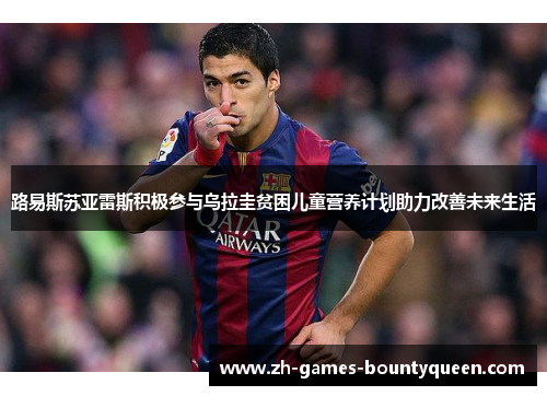 路易斯苏亚雷斯积极参与乌拉圭贫困儿童营养计划助力改善未来生活 路易斯苏亚雷斯积极参与乌拉圭贫困儿童营养计划助力改善未来生活