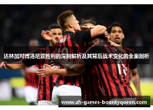 达林加对博洛尼亚胜利的深刻解析及其背后战术变化的全面剖析 达林加对博洛尼亚胜利的深刻解析及其背后战术变化的全面剖析