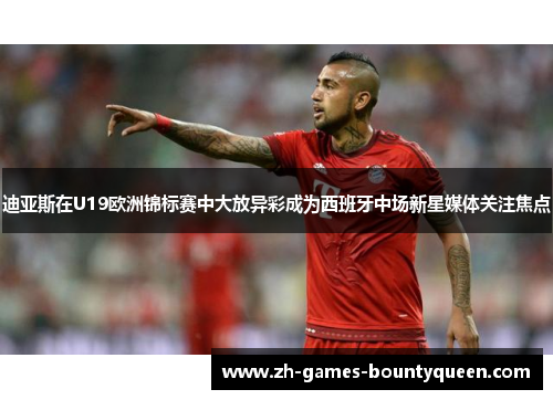 迪亚斯在U19欧洲锦标赛中大放异彩成为西班牙中场新星媒体关注焦点 迪亚斯在U19欧洲锦标赛中大放异彩成为西班牙中场新星媒体关注焦点