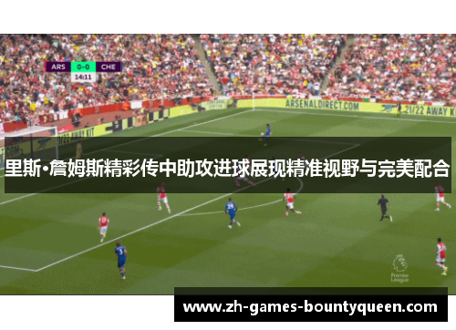里斯·詹姆斯精彩传中助攻进球展现精准视野与完美配合 里斯·詹姆斯精彩传中助攻进球展现精准视野与完美配合