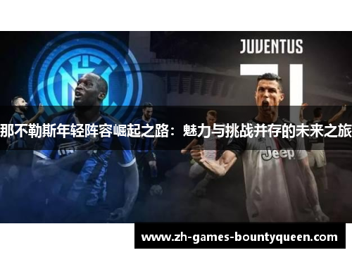 那不勒斯年轻阵容崛起之路:魅力与挑战并存的未来之旅 那不勒斯年轻阵容崛起之路:魅力与挑战并存的未来之旅