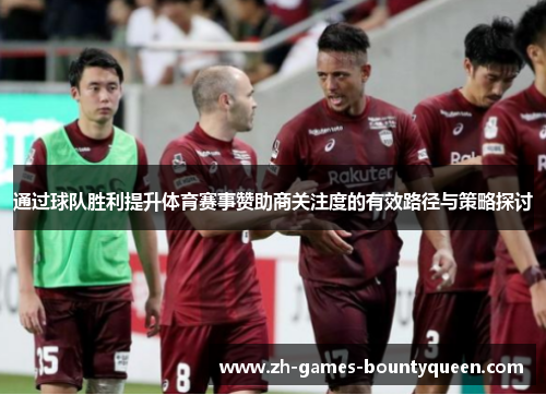 通过球队胜利提升体育赛事赞助商关注度的有效路径与策略探讨 通过球队胜利提升体育赛事赞助商关注度的有效路径与策略探讨