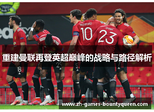 重建曼联再登英超巅峰的战略与路径解析 重建曼联再登英超巅峰的战略与路径解析