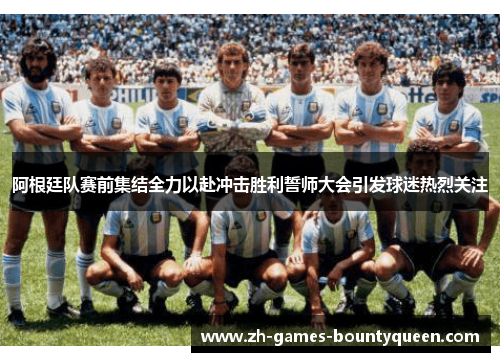 阿根廷队赛前集结全力以赴冲击胜利誓师大会引发球迷热烈关注 阿根廷队赛前集结全力以赴冲击胜利誓师大会引发球迷热烈关注