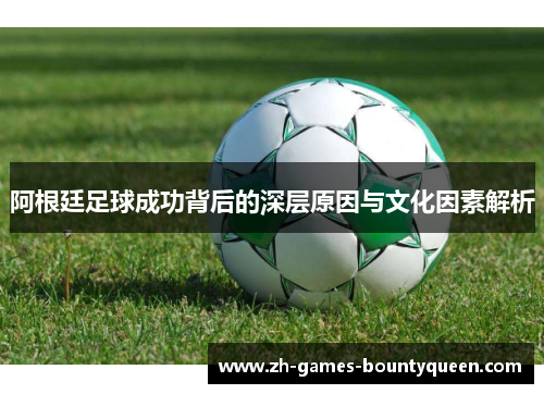 阿根廷足球成功背后的深层原因与文化因素解析 阿根廷足球成功背后的深层原因与文化因素解析