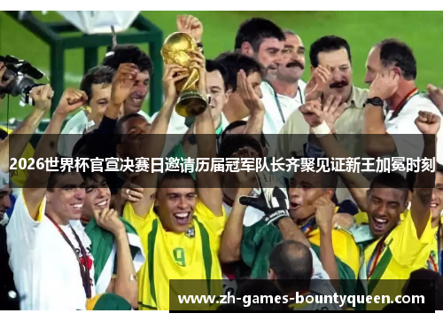2026世界杯官宣决赛日邀请历届冠军队长齐聚见证新王加冕时刻 2026世界杯官宣决赛日邀请历届冠军队长齐聚见证新王加冕时刻