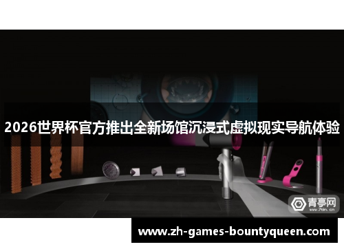 2026世界杯官方推出全新场馆沉浸式虚拟现实导航体验 2026世界杯官方推出全新场馆沉浸式虚拟现实导航体验