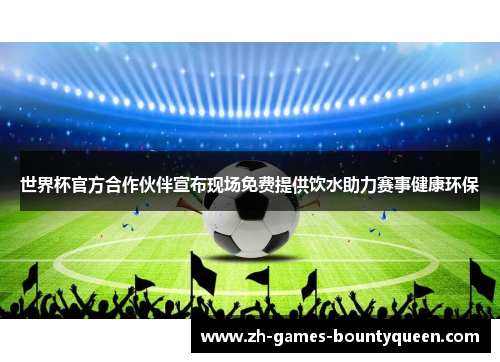 世界杯官方合作伙伴宣布现场免费提供饮水助力赛事健康环保 世界杯官方合作伙伴宣布现场免费提供饮水助力赛事健康环保