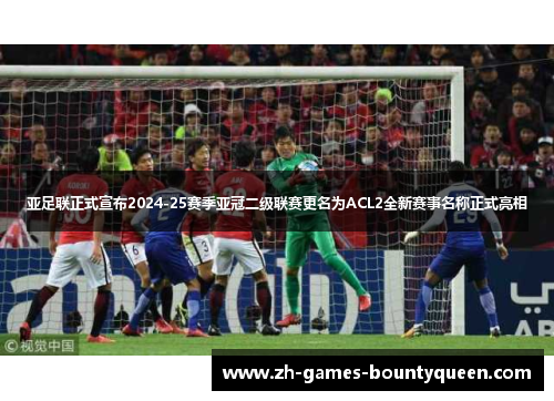 亚足联正式宣布2024-25赛季亚冠二级联赛更名为ACL2全新赛事名称正式亮相