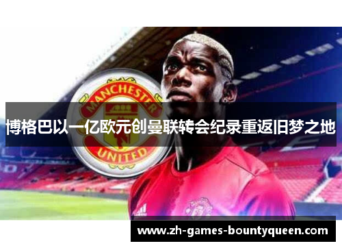 博格巴以一亿欧元创曼联转会纪录重返旧梦之地 博格巴以一亿欧元创曼联转会纪录重返旧梦之地