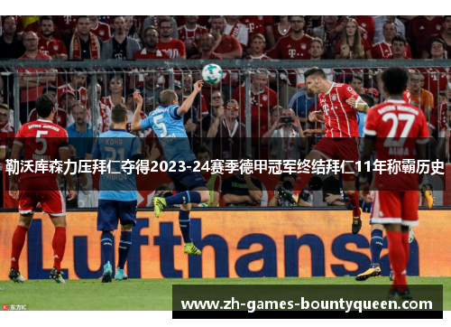 勒沃库森力压拜仁夺得2023-24赛季德甲冠军终结拜仁11年称霸历史