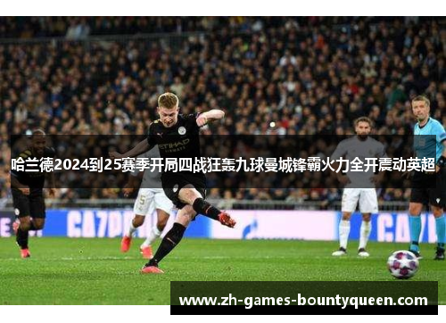 哈兰德2024到25赛季开局四战狂轰九球曼城锋霸火力全开震动英超 哈兰德2024到25赛季开局四战狂轰九球曼城锋霸火力全开震动英超