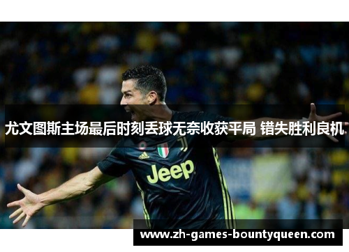 尤文图斯主场最后时刻丢球无奈收获平局 错失胜利良机