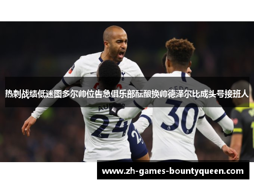 热刺战绩低迷图多尔帅位告急俱乐部酝酿换帅德泽尔比成头号接班人 热刺战绩低迷图多尔帅位告急俱乐部酝酿换帅德泽尔比成头号接班人