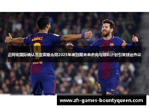 迈阿密国际确认苏亚雷斯合同2025年底到期未来去向与球队计划引发球迷热议