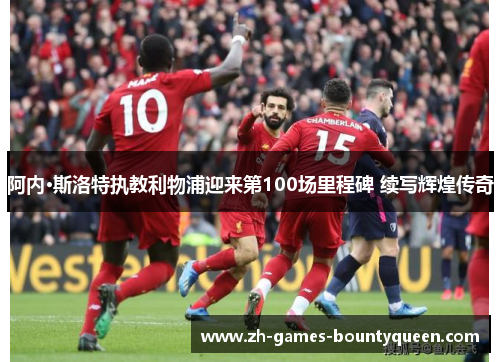 阿内·斯洛特执教利物浦迎来第100场里程碑 续写辉煌传奇