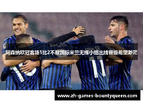 阿森纳欧冠客场1比2不敌国际米兰无缘小组出线晋级希望渺茫