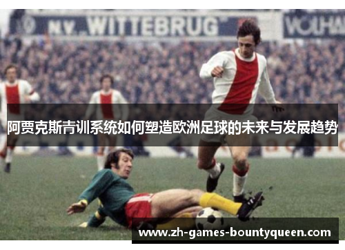 阿贾克斯青训系统如何塑造欧洲足球的未来与发展趋势