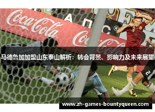 马德鲁加加盟山东泰山解析：转会背景、影响力及未来展望