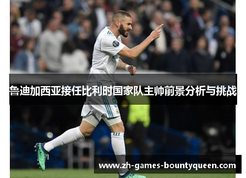鲁迪加西亚接任比利时国家队主帅前景分析与挑战 鲁迪加西亚接任比利时国家队主帅前景分析与挑战