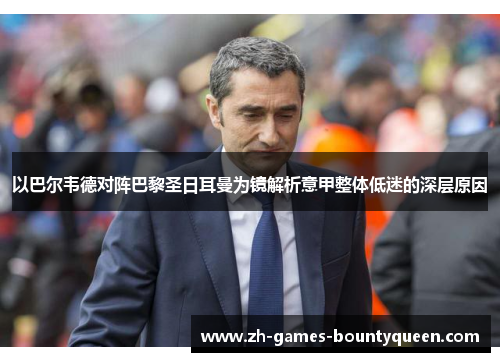 以巴尔韦德对阵巴黎圣日耳曼为镜解析意甲整体低迷的深层原因